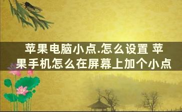 苹果电脑小点.怎么设置 苹果手机怎么在屏幕上加个小点